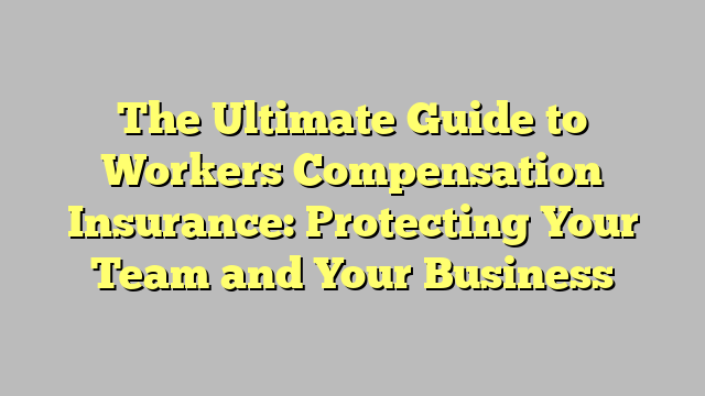 The Ultimate Guide To Workers Compensation Insurance Protecting Your