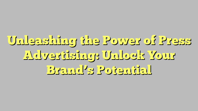 Unleashing The Power Of Press Advertising Unlock Your Brand S