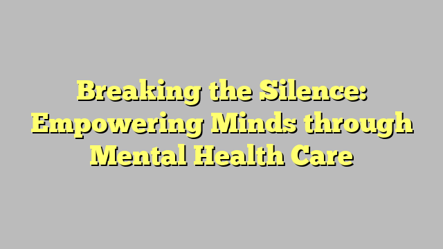 Breaking The Silence Empowering Minds Through Mental Health Care