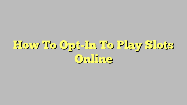 How To Opt-In To Play Slots Online