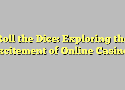 Roll the Dice: Exploring the Excitement of Online Casinos