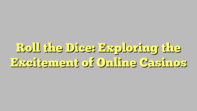 Roll the Dice: Exploring the Excitement of Online Casinos