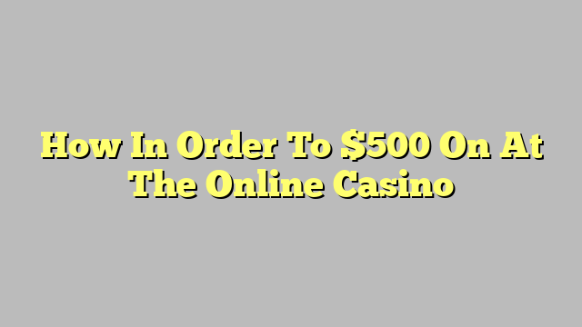 How In Order To $500 On At The Online Casino