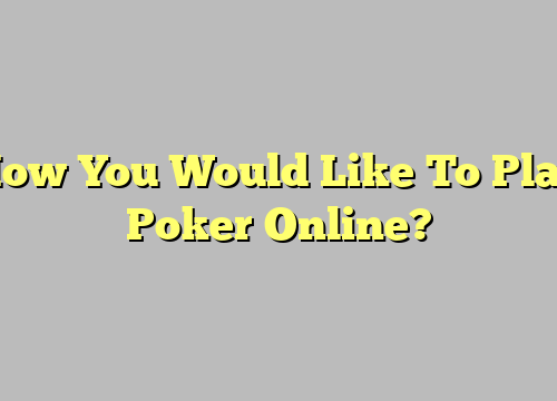 How You Would Like To Play Poker Online?