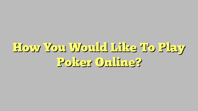 How You Would Like To Play Poker Online?