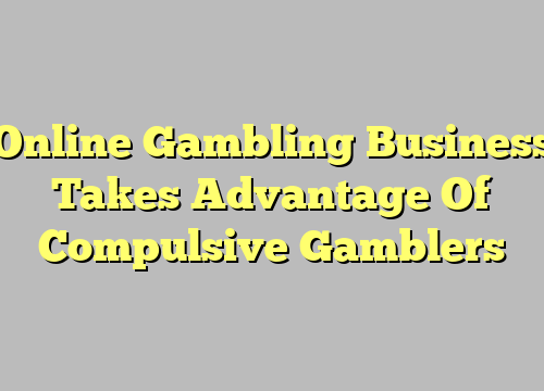 Online Gambling Business Takes Advantage Of Compulsive Gamblers