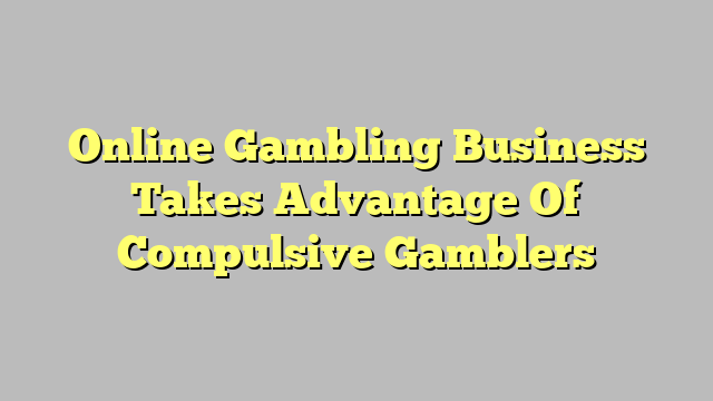 Online Gambling Business Takes Advantage Of Compulsive Gamblers