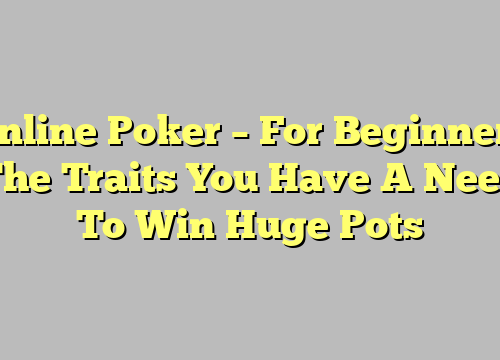 Online Poker – For Beginners The Traits You Have A Need To Win Huge Pots