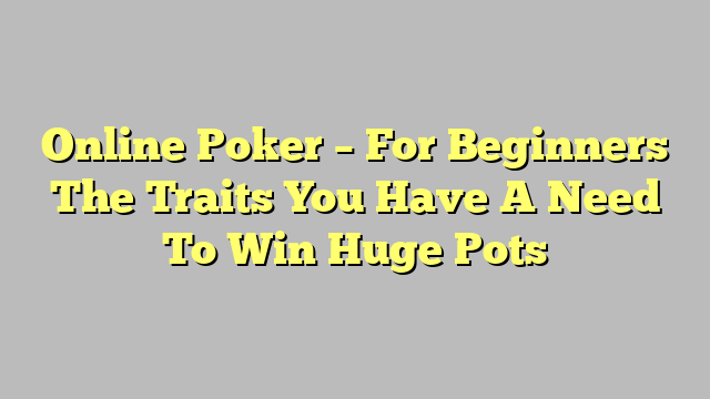 Online Poker – For Beginners The Traits You Have A Need To Win Huge Pots