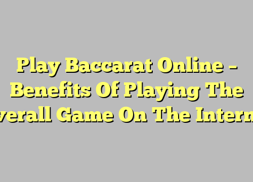 Play Baccarat Online – Benefits Of Playing The Overall Game On The Internet