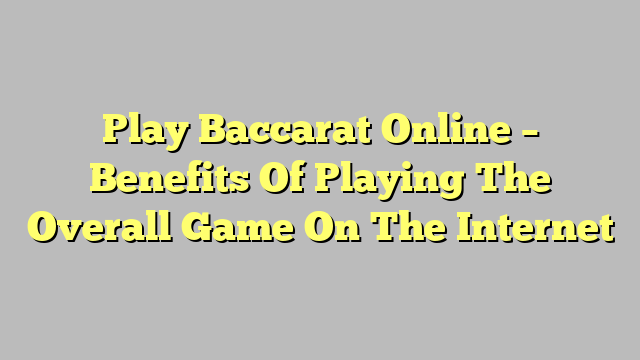 Play Baccarat Online – Benefits Of Playing The Overall Game On The Internet