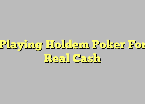 Playing Holdem Poker For Real Cash