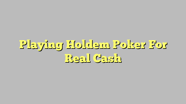 Playing Holdem Poker For Real Cash