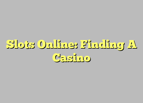 Slots Online: Finding A Casino