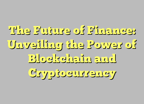 The Future of Finance: Unveiling the Power of Blockchain and Cryptocurrency