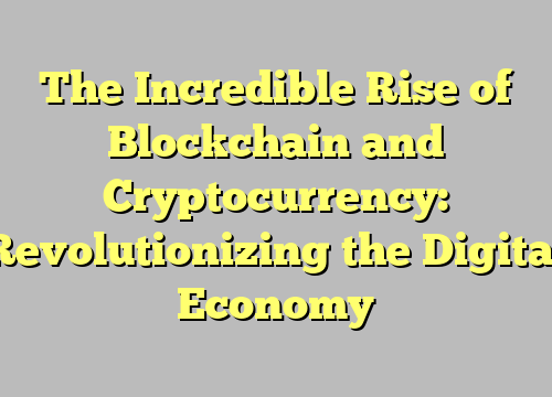 The Incredible Rise of Blockchain and Cryptocurrency: Revolutionizing the Digital Economy