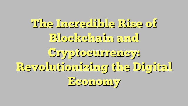 The Incredible Rise of Blockchain and Cryptocurrency: Revolutionizing the Digital Economy