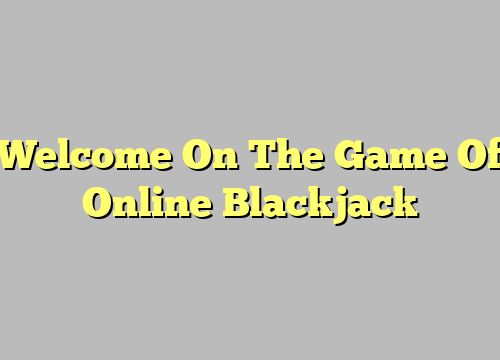 Welcome On The Game Of Online Blackjack