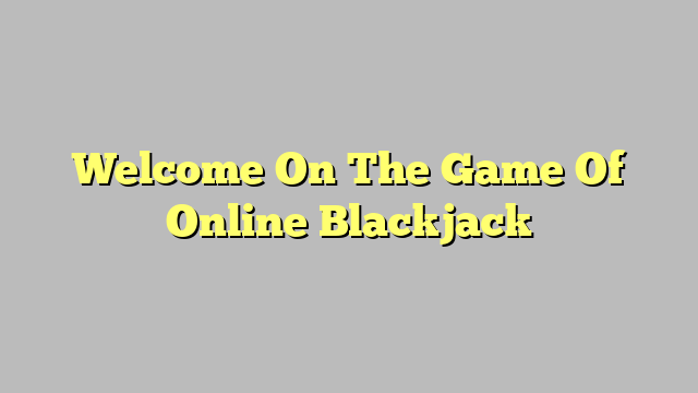 Welcome On The Game Of Online Blackjack