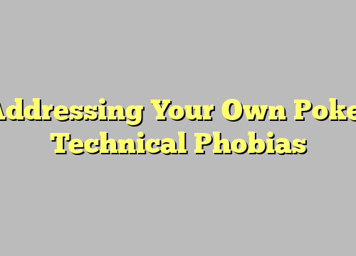 Addressing Your Own Poker Technical Phobias