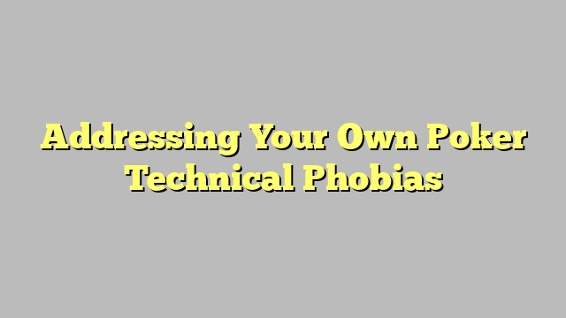 Addressing Your Own Poker Technical Phobias