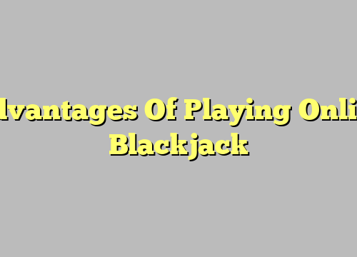 Advantages Of Playing Online Blackjack