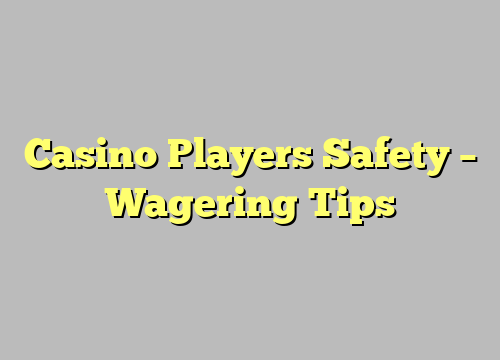 Casino Players Safety – Wagering Tips