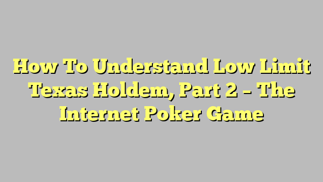 How To Understand Low Limit Texas Holdem, Part 2 – The Internet Poker Game