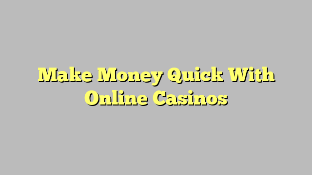 Make Money Quick With Online Casinos