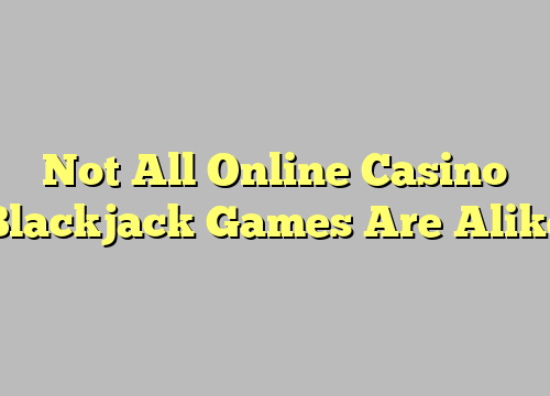 Not All Online Casino Blackjack Games Are Alike