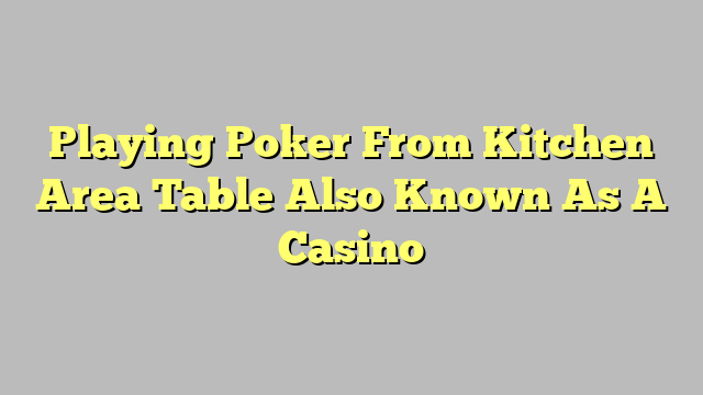 Playing Poker From Kitchen Area Table Also Known As A Casino