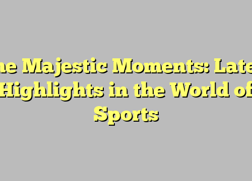 The Majestic Moments: Latest Highlights in the World of Sports