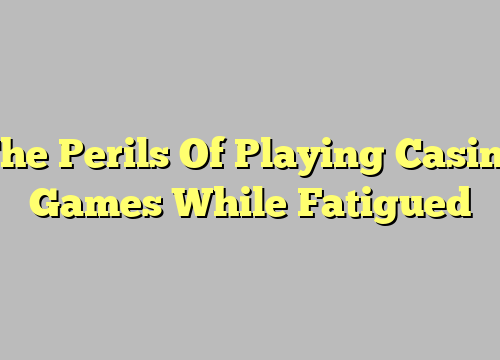 The Perils Of Playing Casino Games While Fatigued