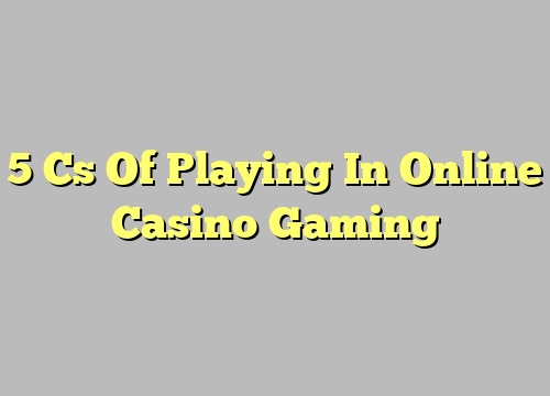 5 Cs Of Playing In Online Casino Gaming