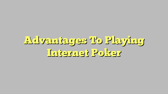 Advantages To Playing Internet Poker