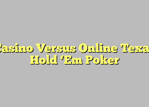 Casino Versus Online Texas Hold ‘Em Poker