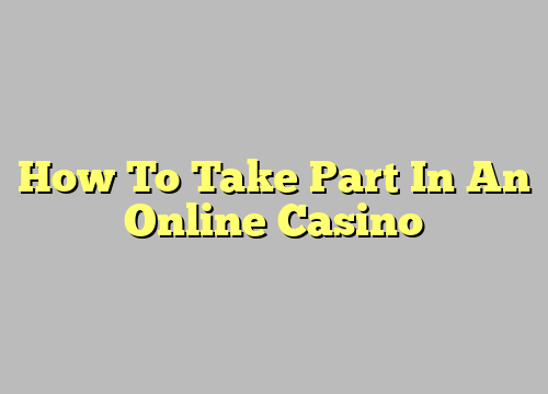 How To Take Part In An Online Casino