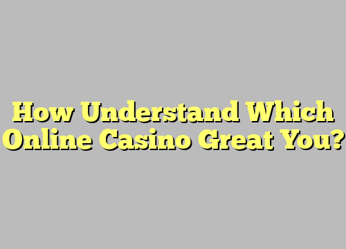 How Understand Which Online Casino Great You?