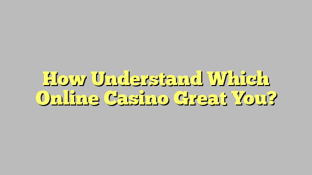 How Understand Which Online Casino Great You?