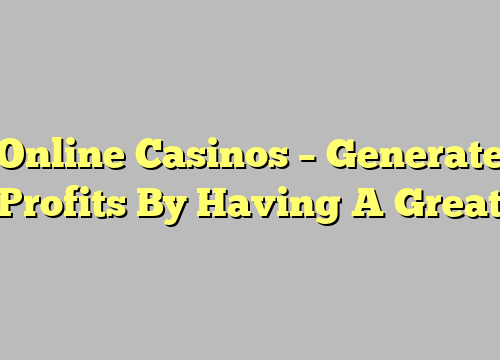 Online Casinos – Generate Profits By Having A Great