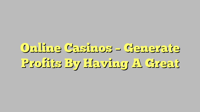 Online Casinos – Generate Profits By Having A Great