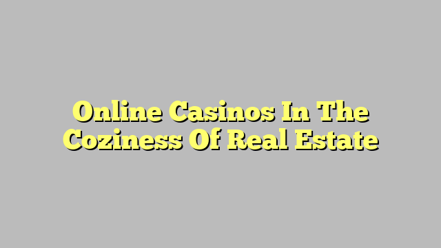 Online Casinos In The Coziness Of Real Estate