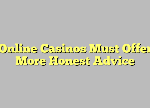 Online Casinos Must Offer More Honest Advice