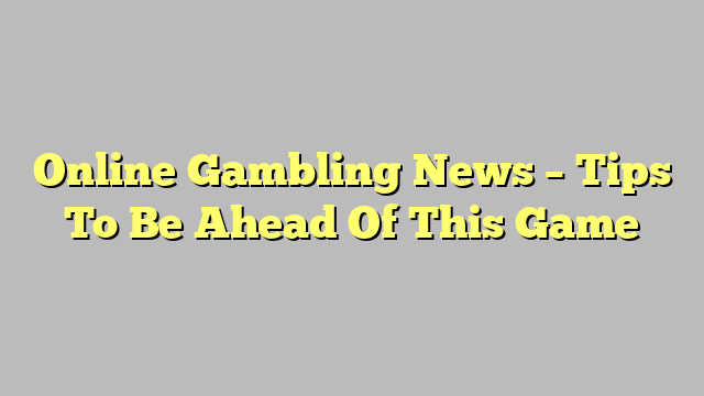 Online Gambling News – Tips To Be Ahead Of This Game