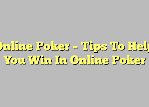 Online Poker – Tips To Help You Win In Online Poker