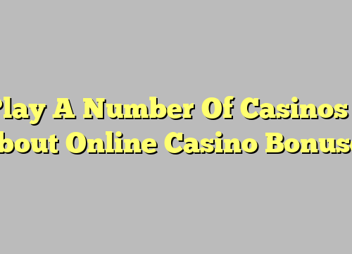 Play A Number Of Casinos – About Online Casino Bonuses