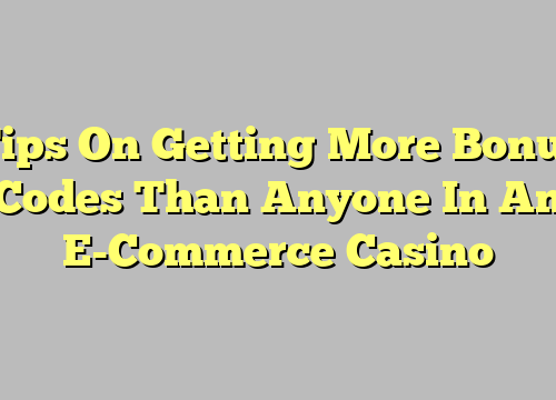 Tips On Getting More Bonus Codes Than Anyone In An E-Commerce Casino