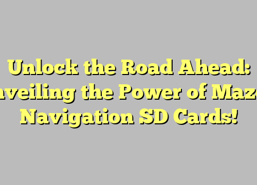 Unlock the Road Ahead: Unveiling the Power of Mazda Navigation SD Cards!