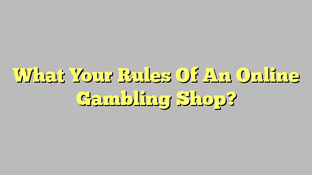 What Your Rules Of An Online Gambling Shop?