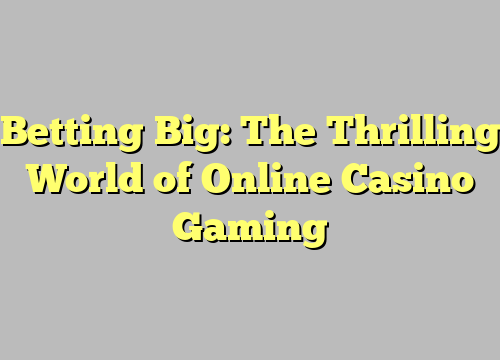 Betting Big: The Thrilling World of Online Casino Gaming